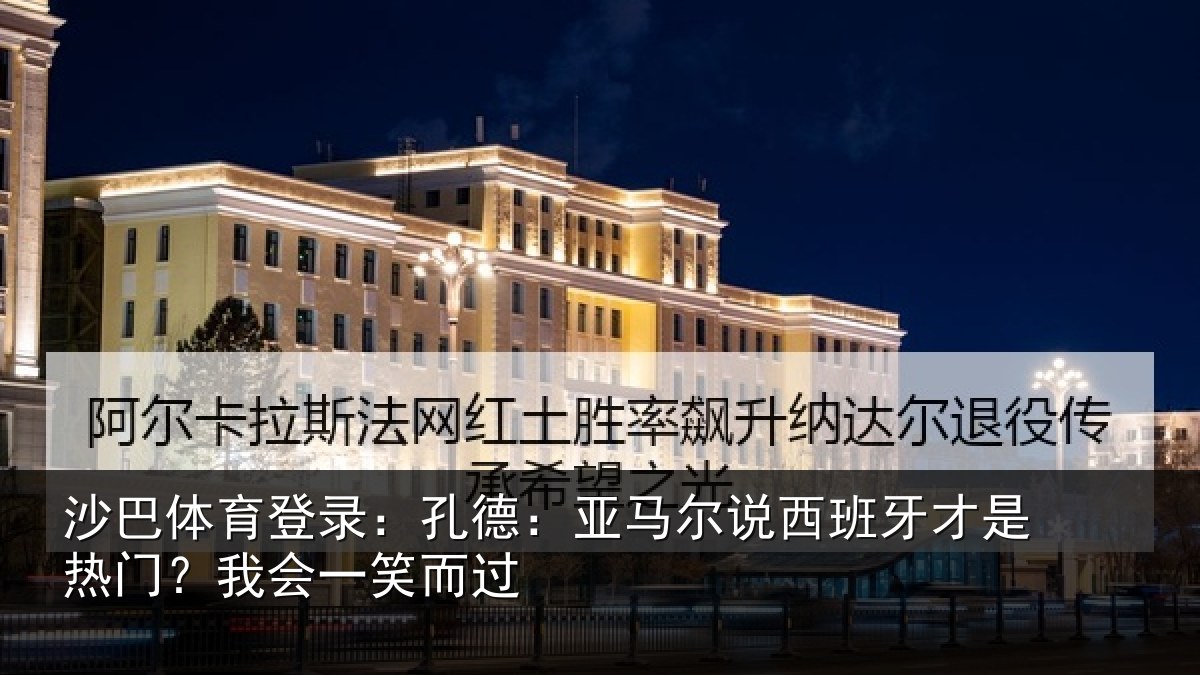 沙巴体育登录:孔德相关情况是热门?我会一笑而过