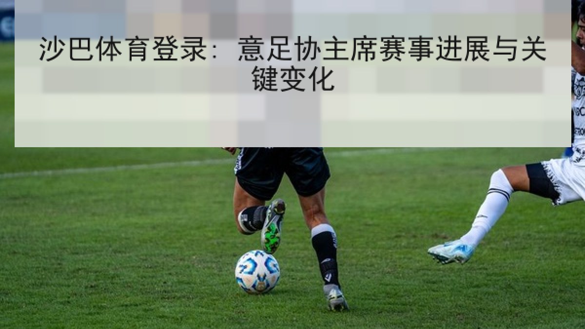 沙巴体育登录: 意足协主席赛事进展与关键变化