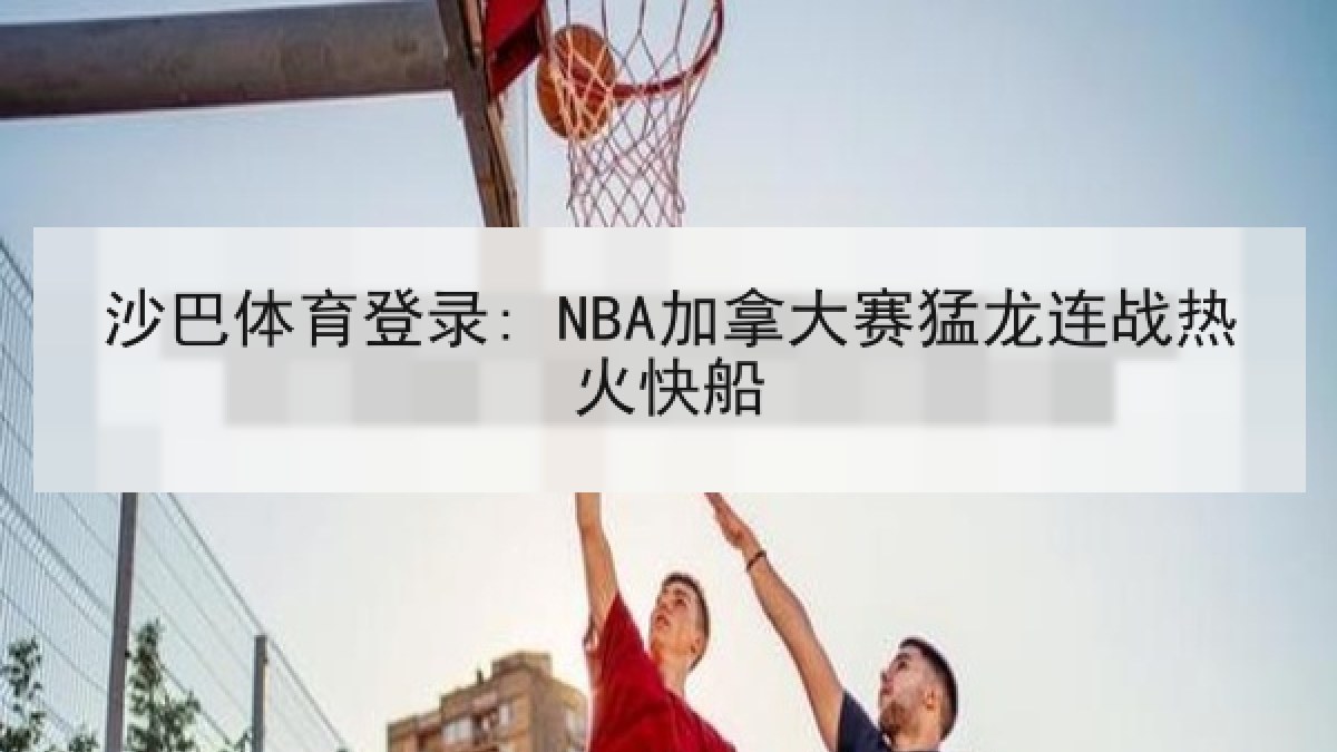 沙巴体育登录: NBA加拿大赛猛龙连战热火快船 沙巴体育登录: NBA加拿大赛猛龙连战热火快船