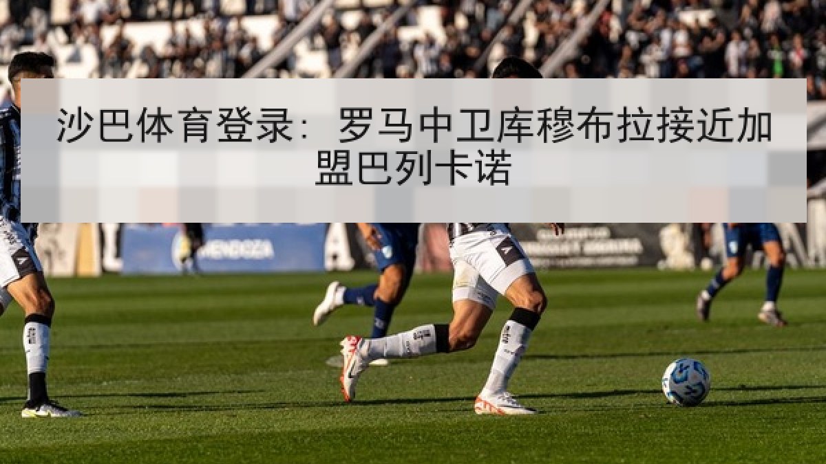 沙巴体育登录: 罗马中卫库穆布拉接近加盟巴列卡诺 沙巴体育登录: 罗马中卫库穆布拉接近加盟巴列卡诺