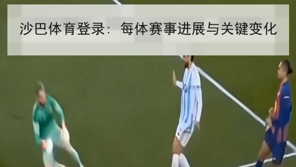 沙巴体育登录: 每体赛事进展与关键变化 沙巴体育登录: 每体赛事进展与关键变化