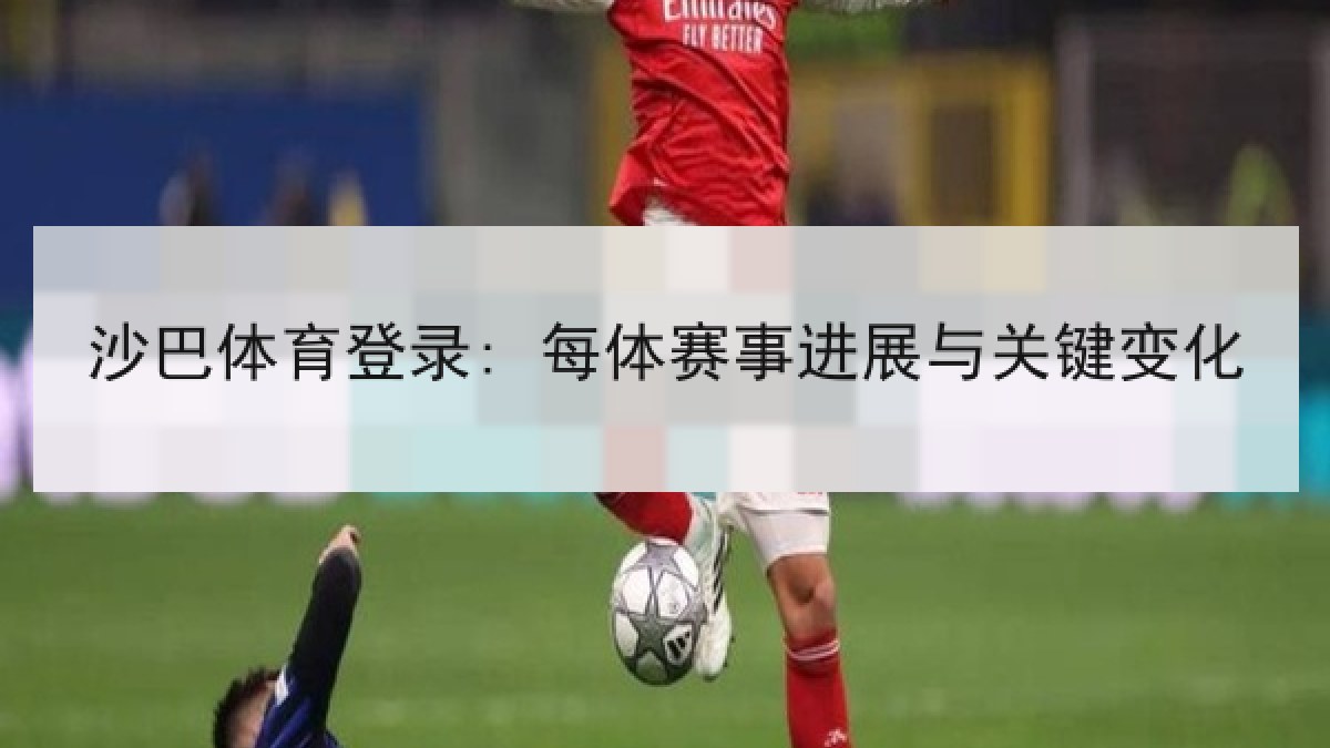 沙巴体育登录: 每体赛事进展与关键变化