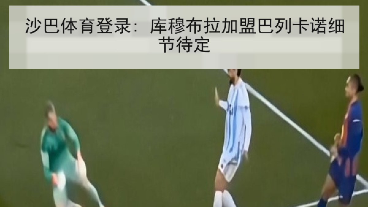 沙巴体育登录: 库穆布拉加盟巴列卡诺细节待定 沙巴体育登录: 库穆布拉加盟巴列卡诺细节待定