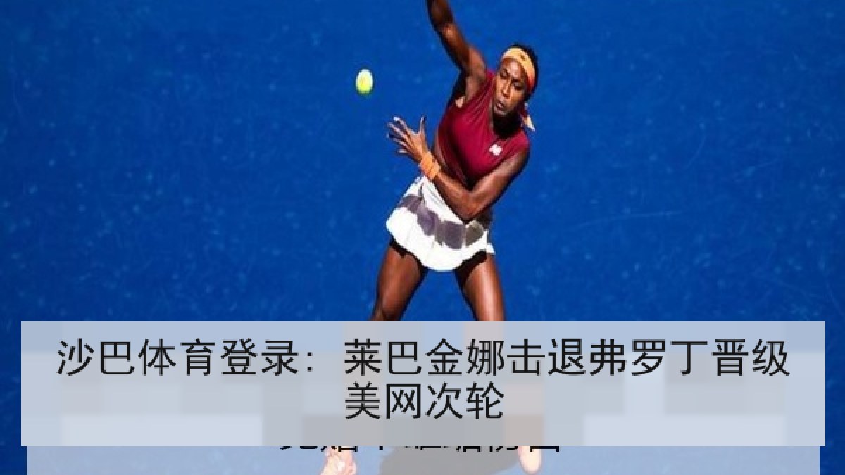 沙巴体育登录: 莱巴金娜击退弗罗丁晋级美网次轮