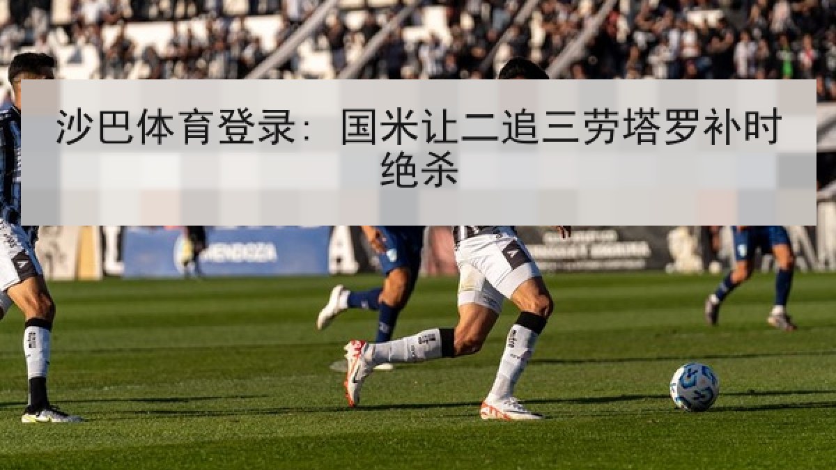 沙巴体育登录: 国米让二追三劳塔罗补时绝杀