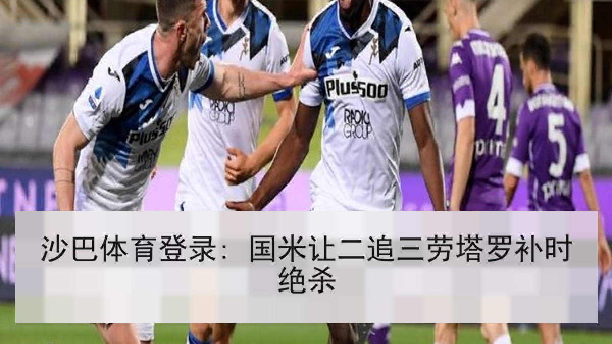 沙巴体育登录: 国米让二追三劳塔罗补时绝杀