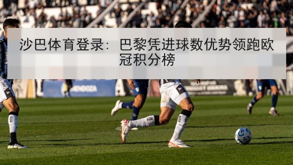 沙巴体育登录: 巴黎凭进球数优势领跑欧冠积分榜