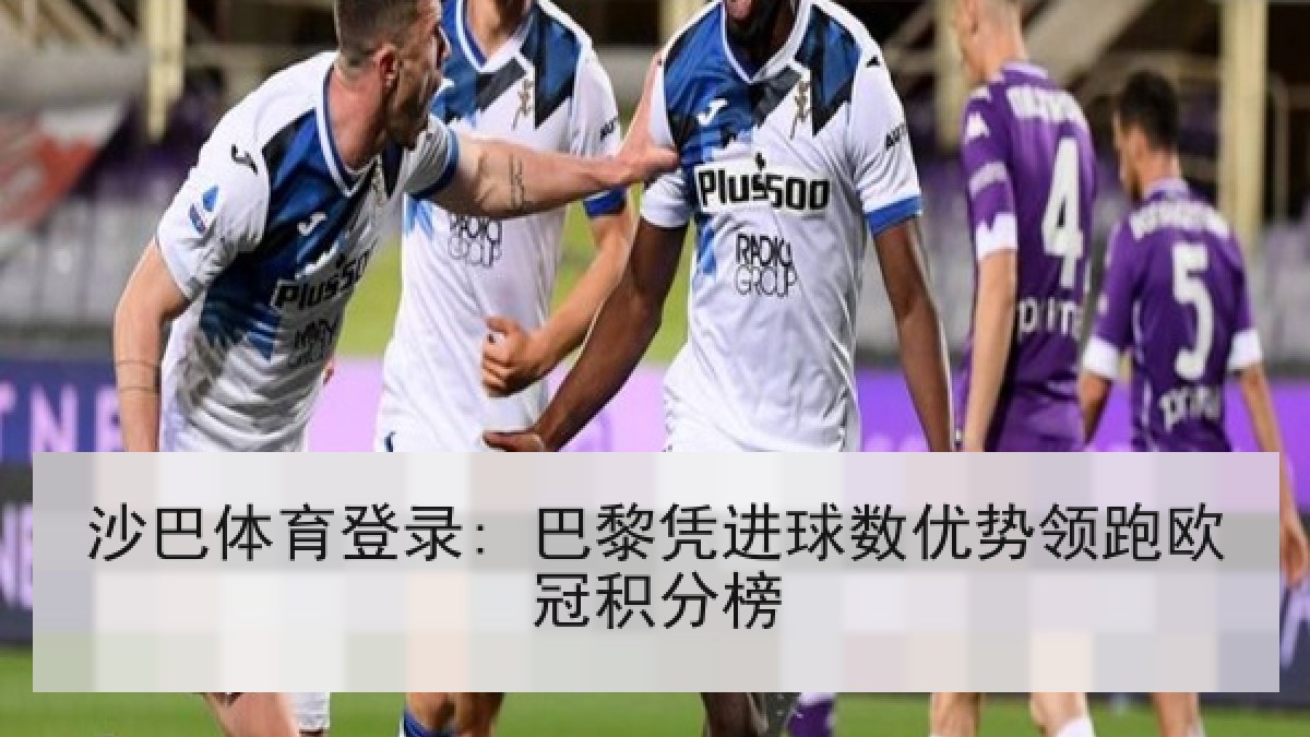 沙巴体育登录: 巴黎凭进球数优势领跑欧冠积分榜