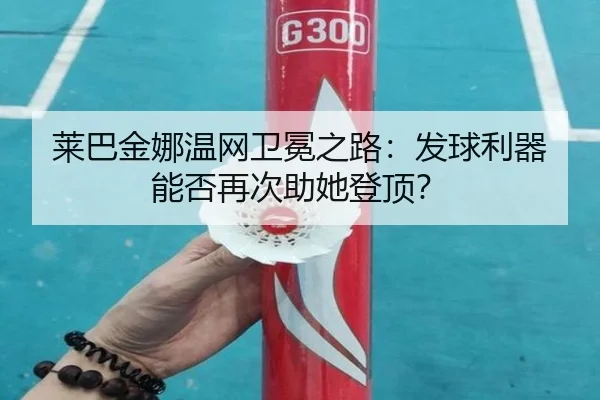 莱巴金娜温网卫冕之路：发球利器能否再次助她登顶？