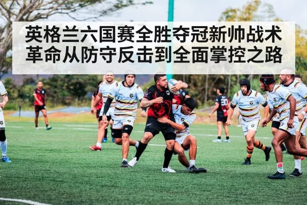 英格兰六国赛全胜夺冠新帅战术革命从防守反击到全面掌控之路