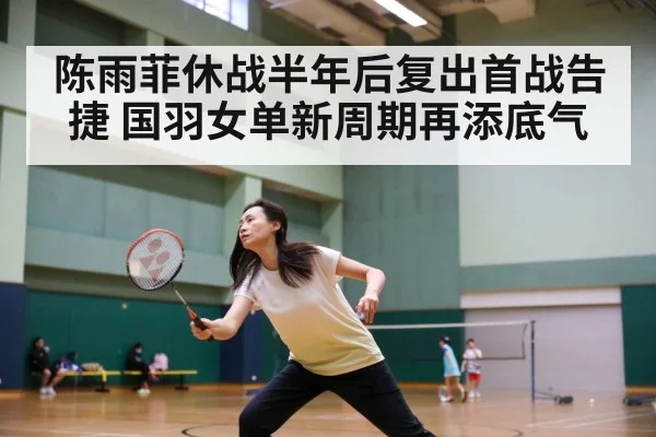 陈雨菲休战半年后复出首战告捷 国羽女单新周期再添底气