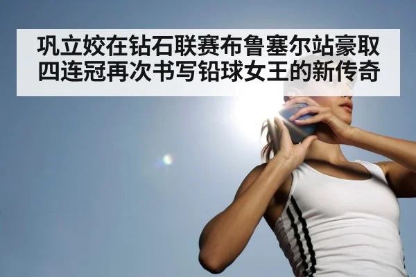 巩立姣在钻石联赛布鲁塞尔站豪取四连冠再次书写铅球女王的新传奇