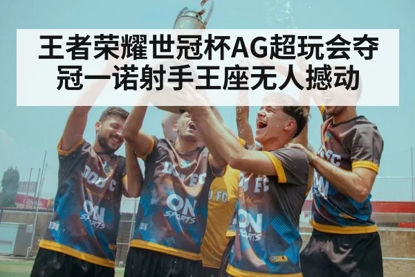 王者荣耀世冠杯AG超玩会夺冠一诺射手王座无人撼动