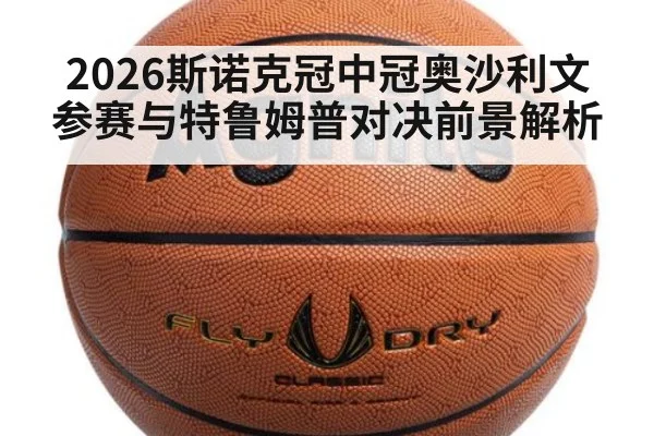 2026斯诺克冠中冠奥沙利文参赛与特鲁姆普对决前景解析