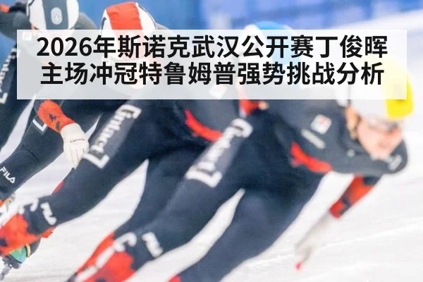 2026年斯诺克武汉公开赛丁俊晖主场冲冠特鲁姆普强势挑战分析