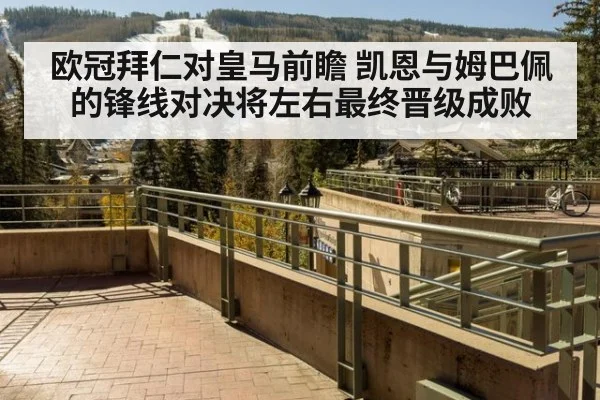 欧冠拜仁对皇马前瞻 凯恩与姆巴佩的锋线对决将左右最终晋级成败
